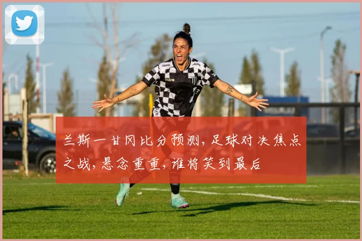 兰斯一甘冈比分预测,足球对决焦点之战,悬念重重,谁将笑到最后