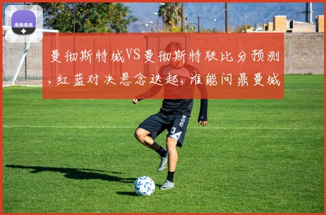 曼彻斯特城VS曼彻斯特联比分预测,红蓝对决悬念迭起,谁能问鼎曼城曼联之战