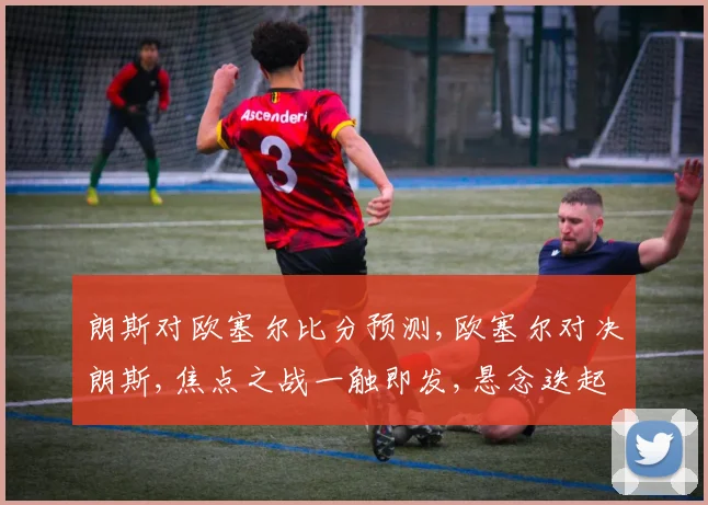 朗斯对欧塞尔比分预测,欧塞尔对决朗斯,焦点之战一触即发,悬念迭起