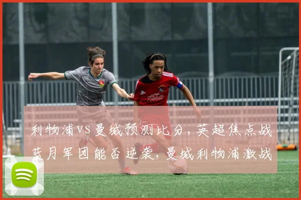 利物浦vs曼城预测比分,英超焦点战蓝月军团能否逆袭,曼城利物浦激战一触即发,悬念迭起