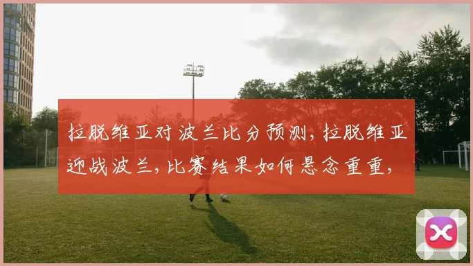 拉脱维亚对波兰比分预测,拉脱维亚迎战波兰,比赛结果如何悬念重重,一触即发,拭目以待。