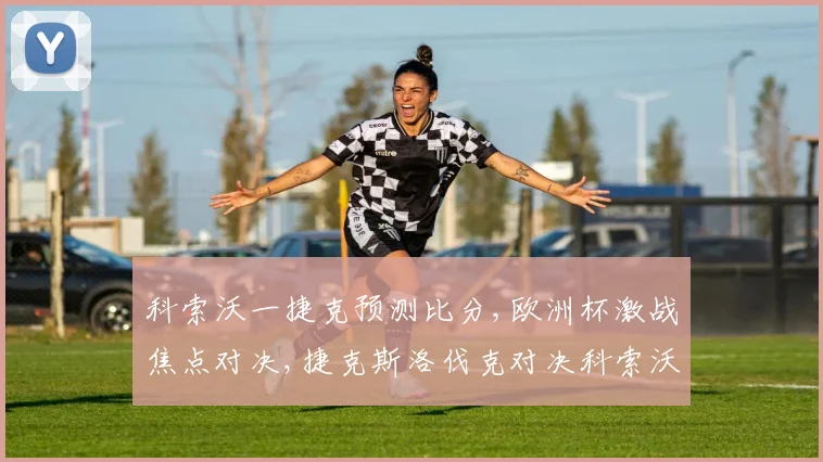 科索沃一捷克预测比分,欧洲杯激战焦点对决,捷克斯洛伐克对决科索沃,悬念重重